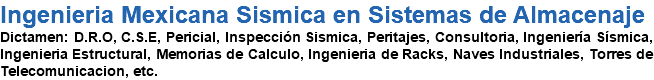 Ingenieria Mexicana Sismica en Sistemas de Almacenaje Dictamen: D.R.O, C.S.E, Pericial, Inspección Sismica, Peritajes, Consultoria, Ingeniería Sísmica, Ingenieria Estructural, Memorias de Calculo, Ingenieria de Racks, Naves Industriales, Torres de Telecomunicacion, etc.